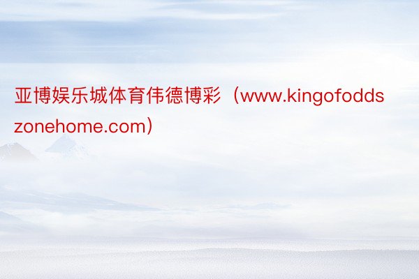 亚博娱乐城体育伟德博彩（www.kingofoddszonehome.com）