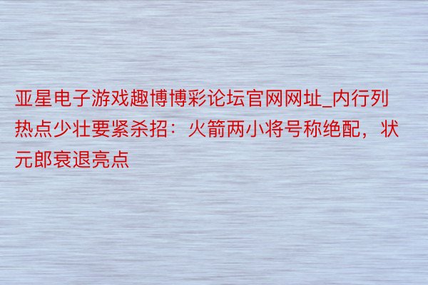 亚星电子游戏趣博博彩论坛官网网址_内行列热点少壮要紧杀招：火箭两小将号称绝配，状元郎衰退亮点