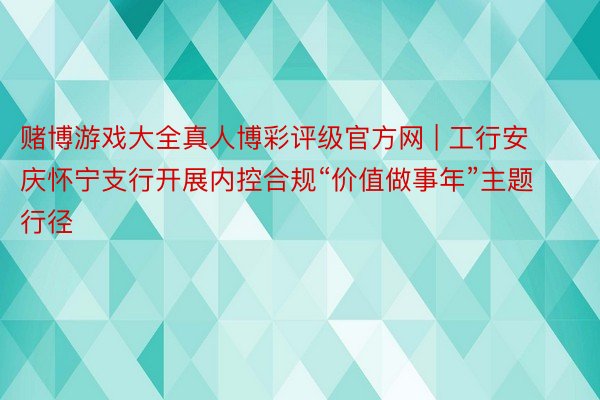 赌博游戏大全真人博彩评级官方网 | 工行安庆怀宁支行开展内控合规“价值做事年”主题行径