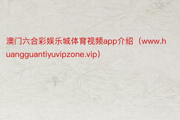 澳门六合彩娱乐城体育视频app介绍（www.huangguantiyuvipzone.vip）