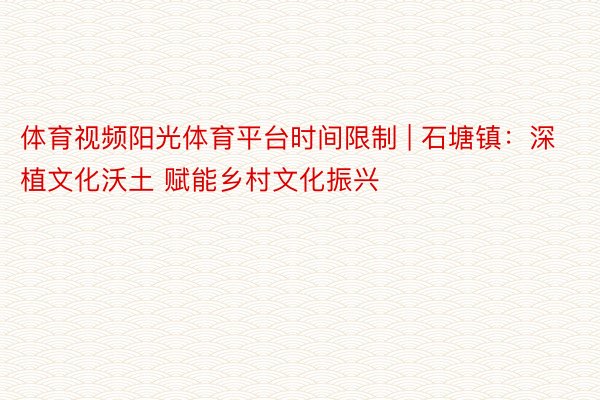 体育视频阳光体育平台时间限制 | 石塘镇：深植文化沃土 赋能乡村文化振兴