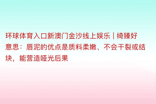 环球体育入口新澳门金沙线上娱乐 | 绮臻好意思：唇泥的优点是质料柔嫩、不会干裂或结块，能营造哑光后果