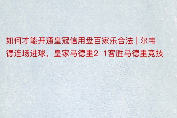 如何才能开通皇冠信用盘百家乐合法 | 尔韦德连场进球，皇家马德里2-1客胜马德里竞技