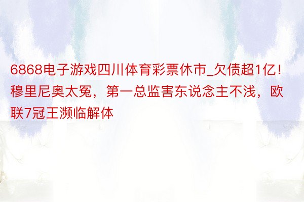 6868电子游戏四川体育彩票休市_欠债超1亿！穆里尼奥太冤，第一总监害东说念主不浅，欧联7冠王濒临解体