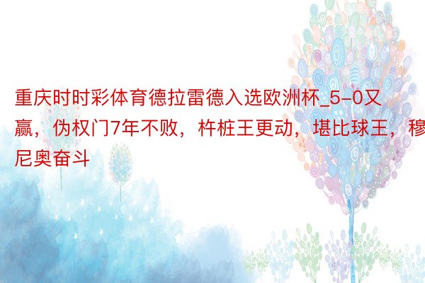 重庆时时彩体育德拉雷德入选欧洲杯_5-0又赢，伪权门7年不败，杵桩王更动，堪比球王，穆里尼奥奋斗