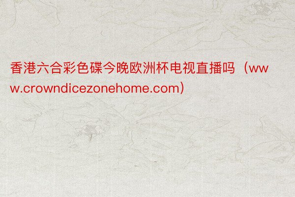 香港六合彩色碟今晚欧洲杯电视直播吗（www.crowndicezonehome.com）