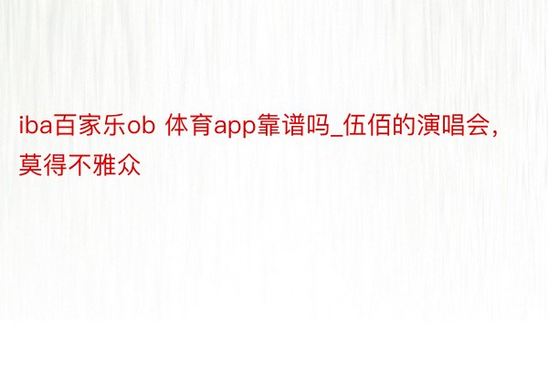 iba百家乐ob 体育app靠谱吗_伍佰的演唱会，莫得不雅众