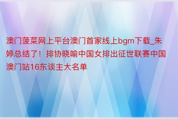 澳门菠菜网上平台澳门首家线上bgm下载_朱婷总结了！排协晓喻中国女排出征世联赛中国澳门站16东谈主大名单