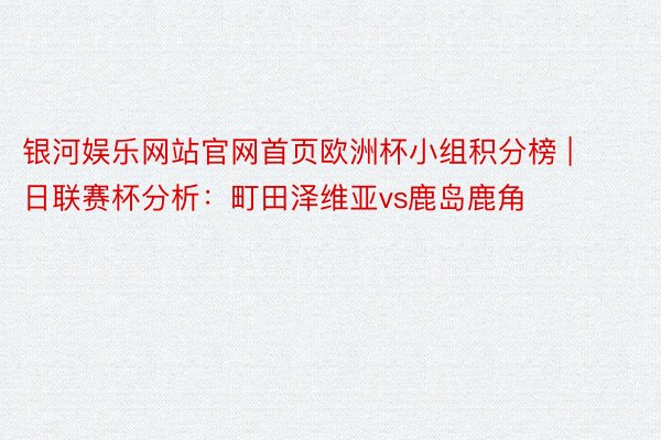 银河娱乐网站官网首页欧洲杯小组积分榜 | 日联赛杯分析：町田泽维亚vs鹿岛鹿角