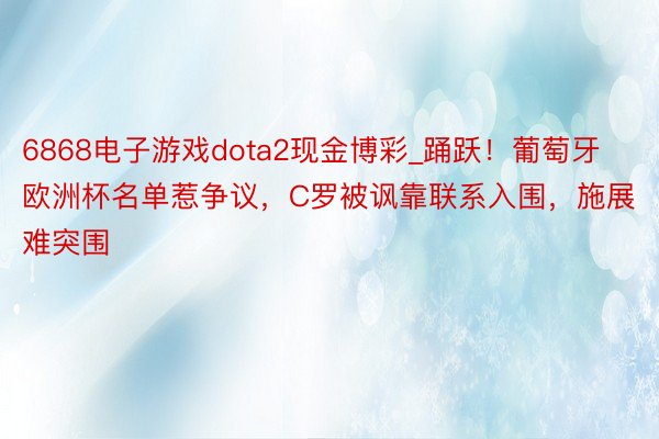 6868电子游戏dota2现金博彩_踊跃！葡萄牙欧洲杯名单惹争议，C罗被讽靠联系入围，施展难突围