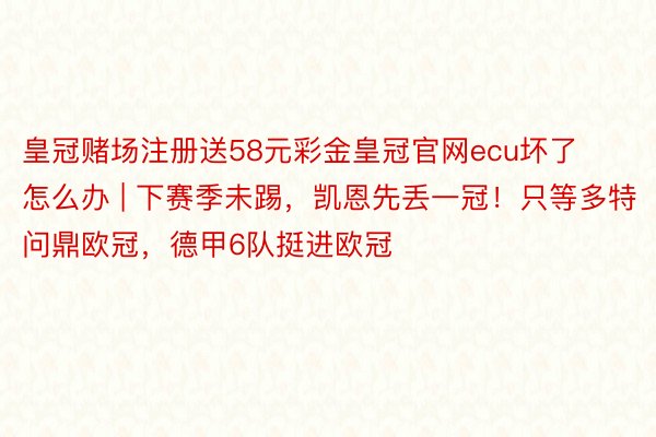 皇冠赌场注册送58元彩金皇冠官网ecu坏了怎么办 | 下赛季未踢，凯恩先丢一冠！只等多特问鼎欧冠，德甲6队挺进欧冠