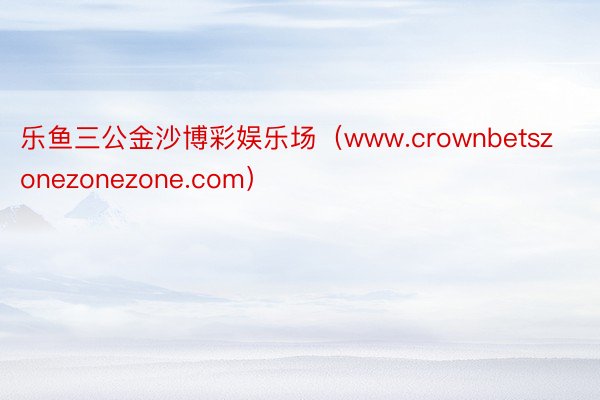 乐鱼三公金沙博彩娱乐场（www.crownbetszonezonezone.com）