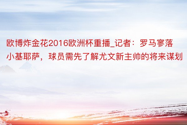 欧博炸金花2016欧洲杯重播_记者：罗马寥落小基耶萨，球员需先了解尤文新主帅的将来谋划