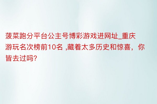 菠菜跑分平台公主号博彩游戏进网址_重庆游玩名次榜前10名 ,藏着太多历史和惊喜，你皆去过吗？