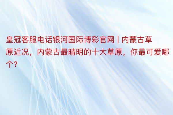 皇冠客服电话银河国际博彩官网 | 内蒙古草原近况，内蒙古最晴明的十大草原，你最可爱哪个？