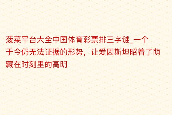 菠菜平台大全中国体育彩票排三字谜_一个于今仍无法证据的形势，让爱因斯坦昭着了荫藏在时刻里的高明