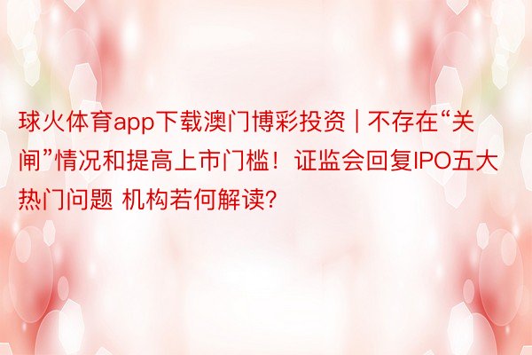 球火体育app下载澳门博彩投资 | 不存在“关闸”情况和提高上市门槛！证监会回复IPO五大热门问题 机构若何解读？