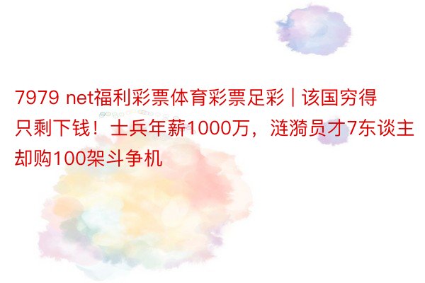 7979 net福利彩票体育彩票足彩 | 该国穷得只剩下钱！士兵年薪1000万，涟漪员才7东谈主却购100架斗争机