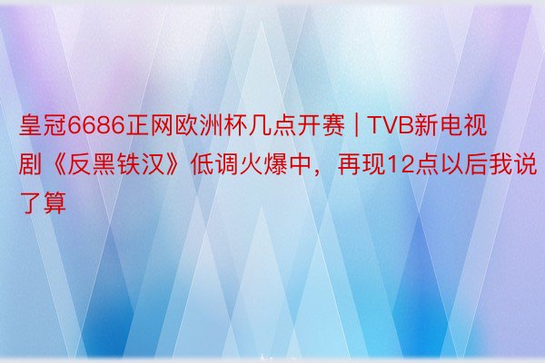 皇冠6686正网欧洲杯几点开赛 | TVB新电视剧《反黑铁汉》低调火爆中，再现12点以后我说了算