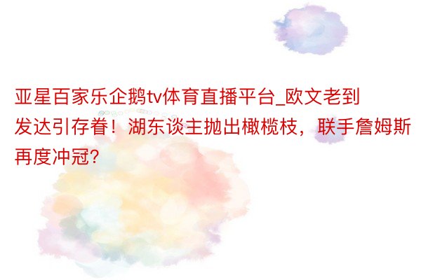 亚星百家乐企鹅tv体育直播平台_欧文老到发达引存眷！湖东谈主抛出橄榄枝，联手詹姆斯再度冲冠？