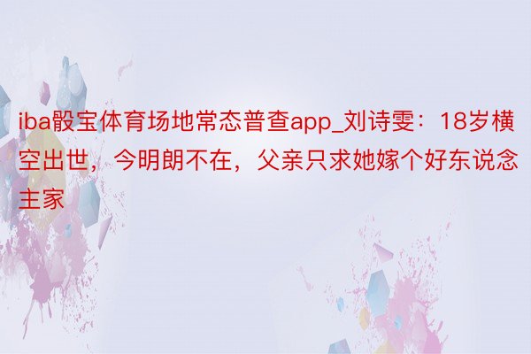 iba骰宝体育场地常态普查app_刘诗雯：18岁横空出世，今明朗不在，父亲只求她嫁个好东说念主家