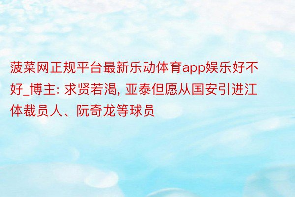 菠菜网正规平台最新乐动体育app娱乐好不好_博主: 求贤若渴, 亚泰但愿从国安引进江体裁员人、阮奇龙等球员