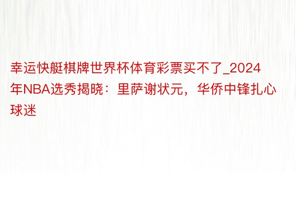 幸运快艇棋牌世界杯体育彩票买不了_2024年NBA选秀揭晓：里萨谢状元，华侨中锋扎心球迷