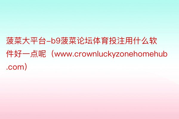 菠菜大平台-b9菠菜论坛体育投注用什么软件好一点呢（www.crownluckyzonehomehub.com）