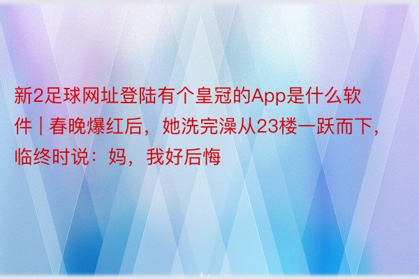 新2足球网址登陆有个皇冠的App是什么软件 | 春晚爆红后，她洗完澡从23楼一跃而下，临终时说：妈，我好后悔