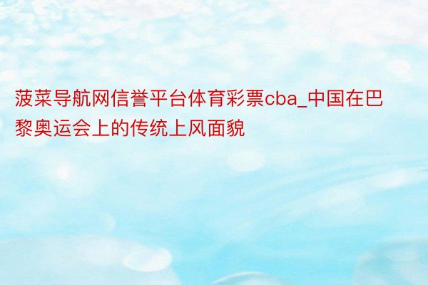 菠菜导航网信誉平台体育彩票cba_中国在巴黎奥运会上的传统上风面貌