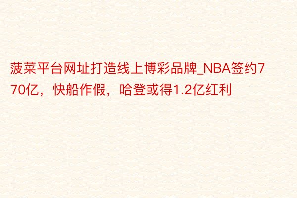 菠菜平台网址打造线上博彩品牌_NBA签约770亿，快船作假，哈登或得1.2亿红利