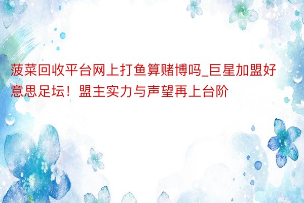 菠菜回收平台网上打鱼算赌博吗_巨星加盟好意思足坛！盟主实力与声望再上台阶