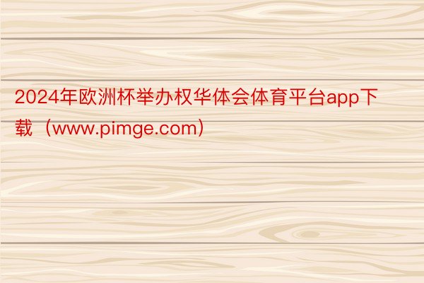 2024年欧洲杯举办权华体会体育平台app下载（www.pimge.com）