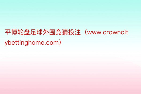 平博轮盘足球外围竞猜投注（www.crowncitybettinghome.com）