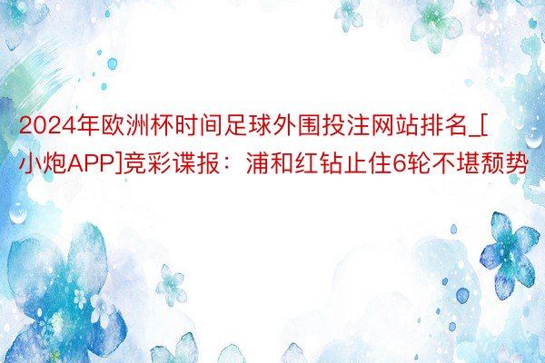 2024年欧洲杯时间足球外围投注网站排名_[小炮APP]竞彩谍报：浦和红钻止住6轮不堪颓势