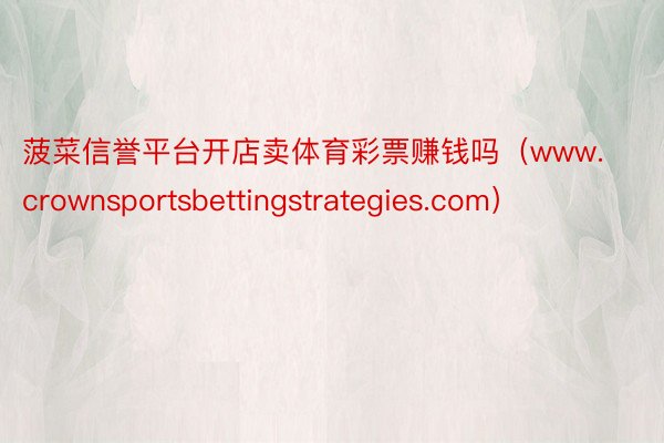 菠菜信誉平台开店卖体育彩票赚钱吗（www.crownsportsbettingstrategies.com）