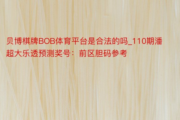 贝博棋牌BOB体育平台是合法的吗_110期潘超大乐透预测奖号：前区胆码参考