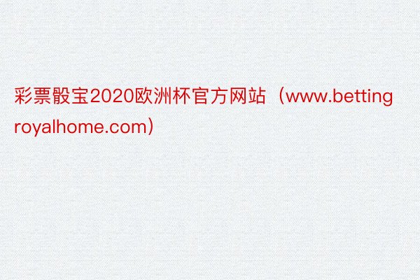 彩票骰宝2020欧洲杯官方网站（www.bettingroyalhome.com）