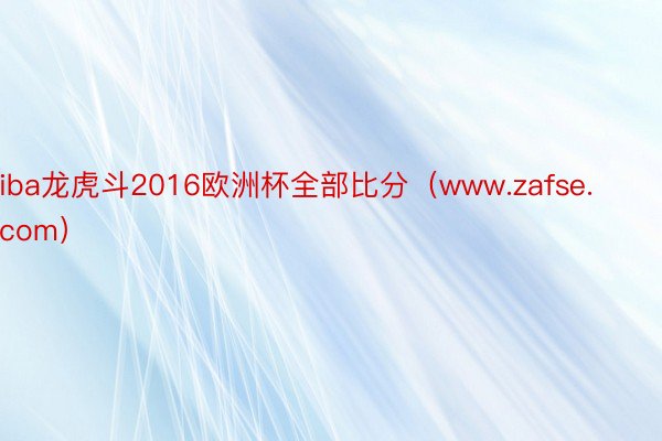 iba龙虎斗2016欧洲杯全部比分（www.zafse.com）