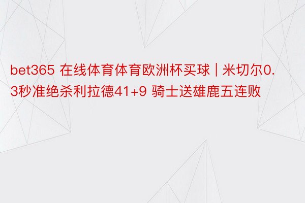 bet365 在线体育体育欧洲杯买球 | 米切尔0.3秒准绝杀利拉德41+9 骑士送雄鹿五连败