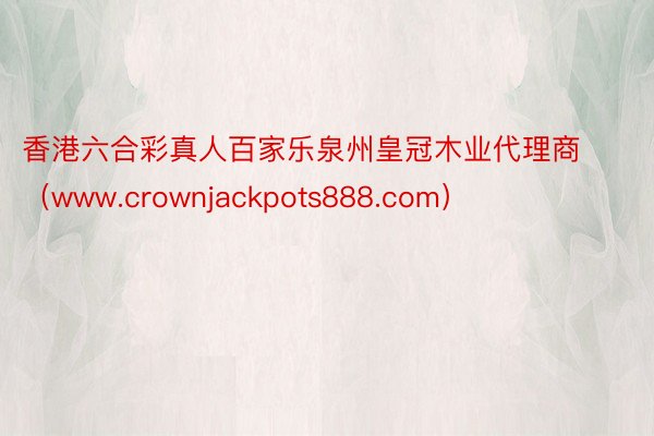 香港六合彩真人百家乐泉州皇冠木业代理商（www.crownjackpots888.com）