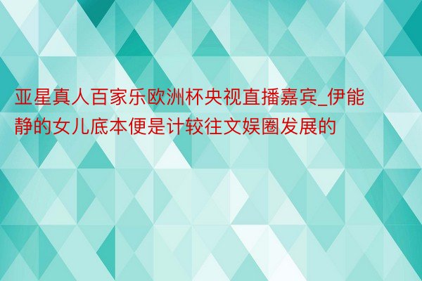 亚星真人百家乐欧洲杯央视直播嘉宾_伊能静的女儿底本便是计较往文娱圈发展的