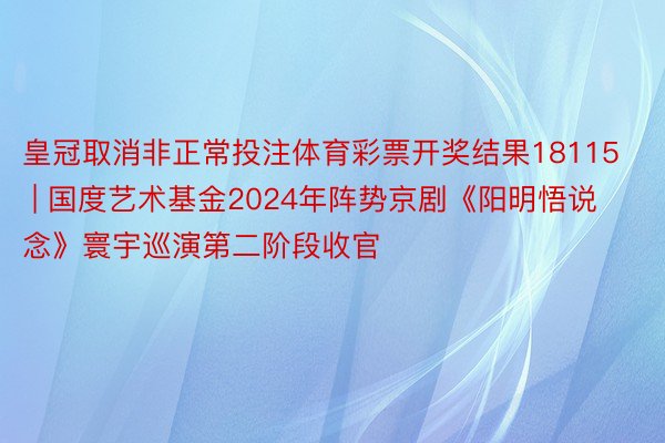 皇冠取消非正常投注体育彩票开奖结果18115 | 国度艺术基金2024年阵势京剧《阳明悟说念》寰宇巡演第二阶段收官