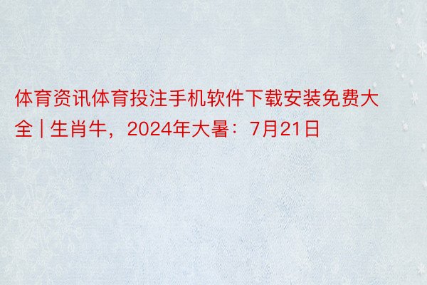 体育资讯体育投注手机软件下载安装免费大全 | 生肖牛，2024年大暑：7月21日