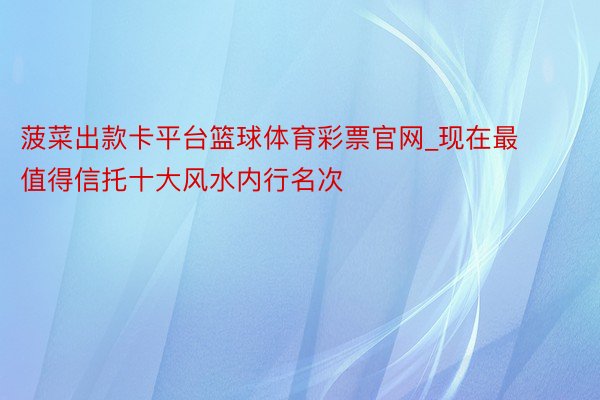 菠菜出款卡平台篮球体育彩票官网_现在最值得信托十大风水内行名次