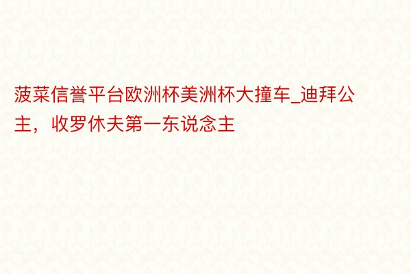 菠菜信誉平台欧洲杯美洲杯大撞车_迪拜公主，收罗休夫第一东说念主