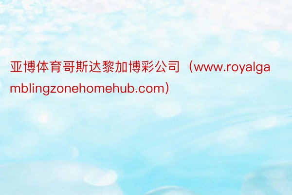 亚博体育哥斯达黎加博彩公司（www.royalgamblingzonehomehub.com）