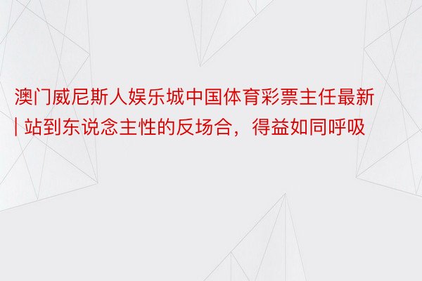 澳门威尼斯人娱乐城中国体育彩票主任最新 | 站到东说念主性的反场合，得益如同呼吸