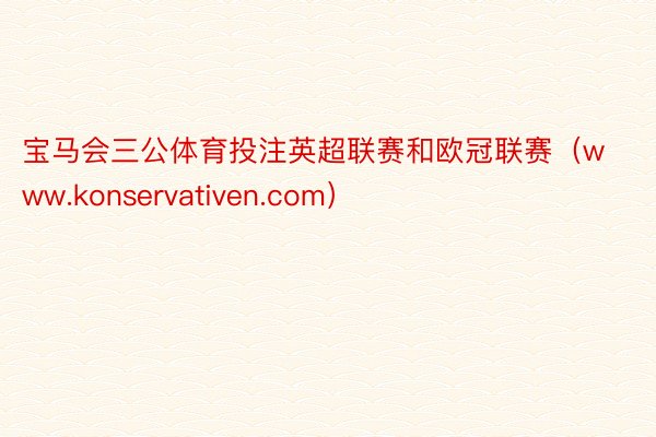 宝马会三公体育投注英超联赛和欧冠联赛（www.konservativen.com）