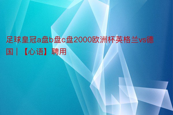 足球皇冠a盘b盘c盘2000欧洲杯英格兰vs德国 | 【心语】聘用